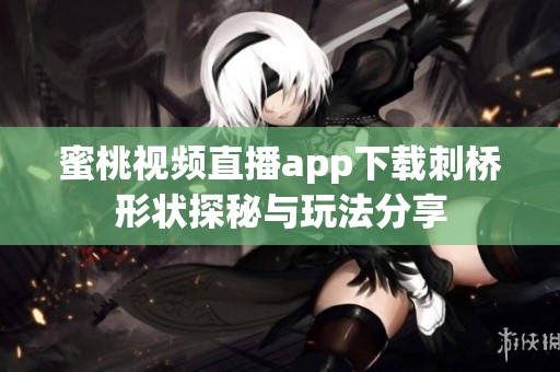 蜜桃视频直播app下载刺桥形状探秘与玩法分享