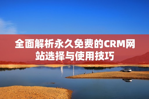 全面解析永久免费的CRM网站选择与使用技巧