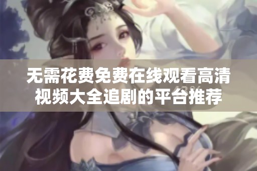 无需花费免费在线观看高清视频大全追剧的平台推荐