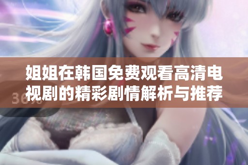 姐姐在韩国免费观看高清电视剧的精彩剧情解析与推荐