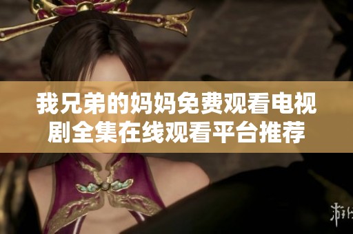 我兄弟的妈妈免费观看电视剧全集在线观看平台推荐