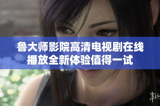 鲁大师影院高清电视剧在线播放全新体验值得一试