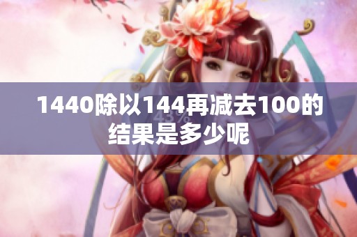 1440除以144再减去100的结果是多少呢