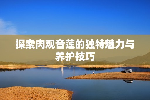 探索肉观音莲的独特魅力与养护技巧
