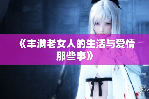 《丰满老女人的生活与爱情那些事》