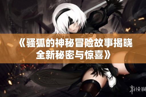 《骚狐的神秘冒险故事揭晓全新秘密与惊喜》