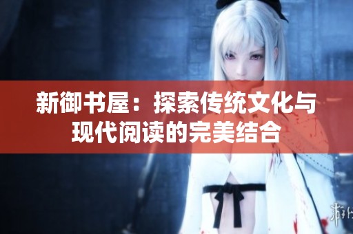 新御书屋：探索传统文化与现代阅读的完美结合