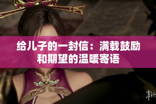 给儿子的一封信：满载鼓励和期望的温暖寄语