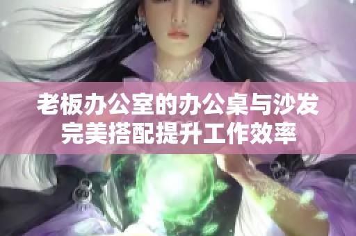 老板办公室的办公桌与沙发完美搭配提升工作效率