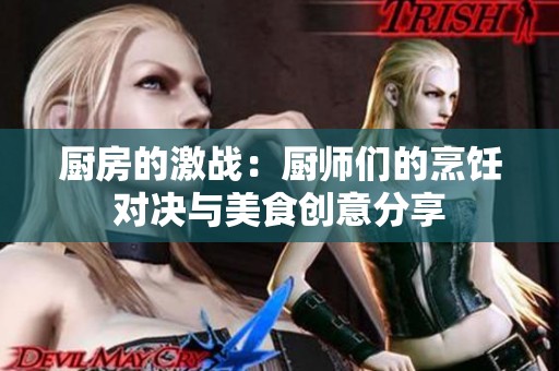 厨房的激战：厨师们的烹饪对决与美食创意分享