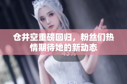 仓井空重磅回归，粉丝们热情期待她的新动态