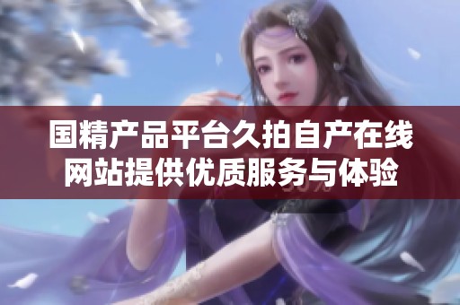国精产品平台久拍自产在线网站提供优质服务与体验
