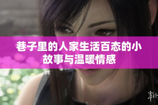 巷子里的人家生活百态的小故事与温暖情感