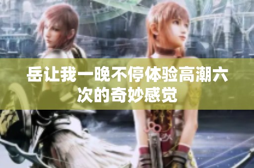 岳让我一晚不停体验高潮六次的奇妙感觉