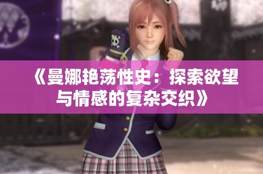 《曼娜艳荡性史：探索欲望与情感的复杂交织》