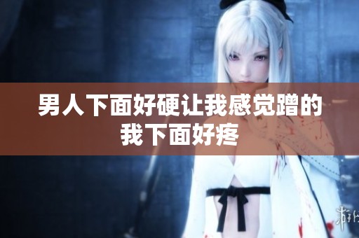 男人下面好硬让我感觉蹭的我下面好疼