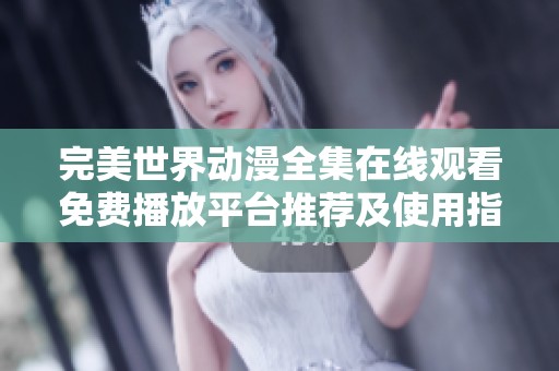 完美世界动漫全集在线观看免费播放平台推荐及使用指南