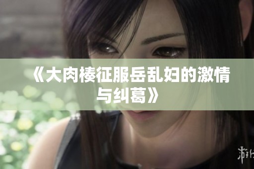 《大肉楱征服岳乱妇的激情与纠葛》