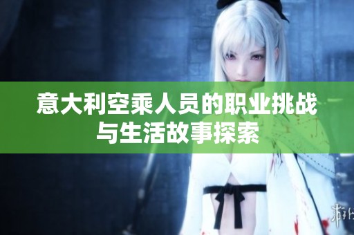 意大利空乘人员的职业挑战与生活故事探索