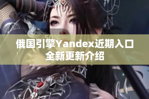 俄国引擎Yandex近期入口全新更新介绍
