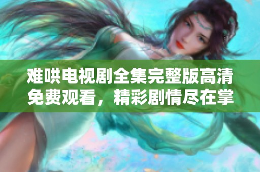 难哄电视剧全集完整版高清免费观看，精彩剧情尽在掌握中