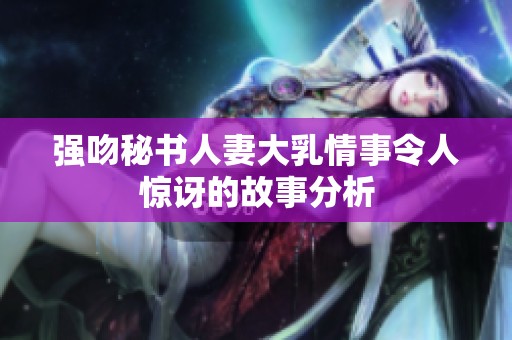 强吻秘书人妻大乳情事令人惊讶的故事分析