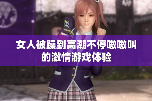 女人被躁到高潮不停嗷嗷叫的激情游戏体验