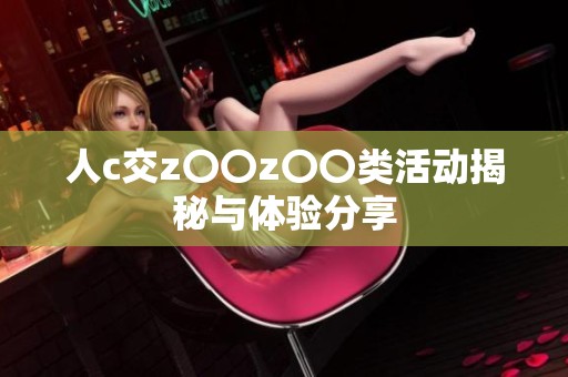 人c交z〇〇z〇〇类活动揭秘与体验分享