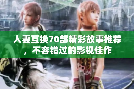 人妻互换70部精彩故事推荐，不容错过的影视佳作