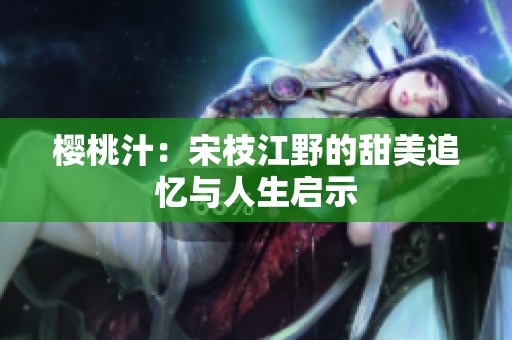 樱桃汁：宋枝江野的甜美追忆与人生启示