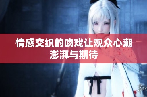 情感交织的吻戏让观众心潮澎湃与期待