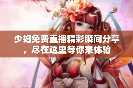 少妇免费直播精彩瞬间分享，尽在这里等你来体验