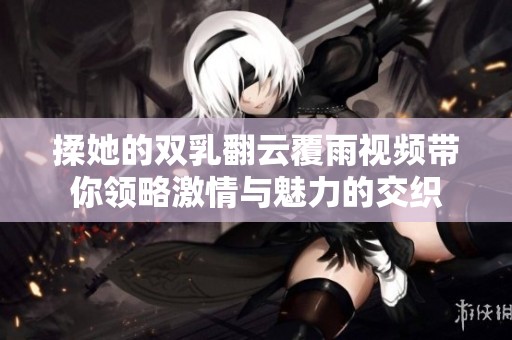 揉她的双乳翻云覆雨视频带你领略激情与魅力的交织