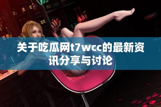 关于吃瓜网t7wcc的最新资讯分享与讨论