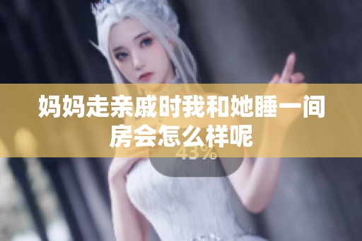 妈妈走亲戚时我和她睡一间房会怎么样呢