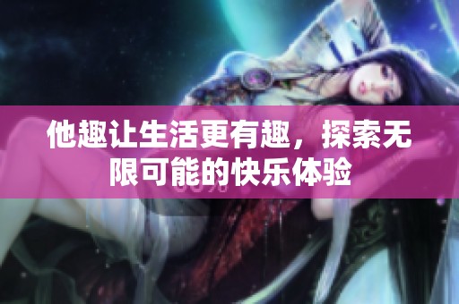 他趣让生活更有趣，探索无限可能的快乐体验
