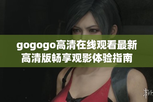 gogogo高清在线观看最新高清版畅享观影体验指南