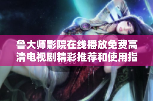 鲁大师影院在线播放免费高清电视剧精彩推荐和使用指南