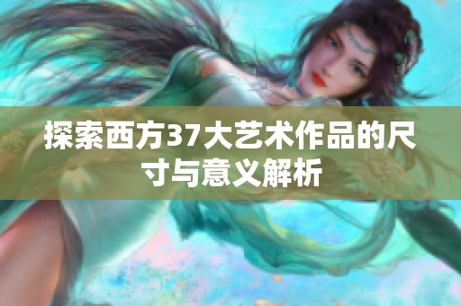 探索西方37大艺术作品的尺寸与意义解析