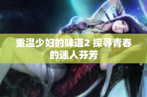 重温少妇的味道2 探寻青春的迷人芬芳