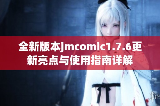 全新版本jmcomic1.7.6更新亮点与使用指南详解