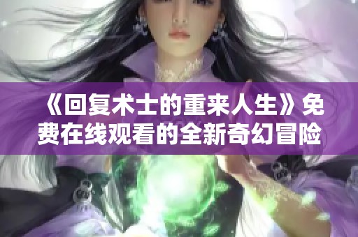 《回复术士的重来人生》免费在线观看的全新奇幻冒险之旅