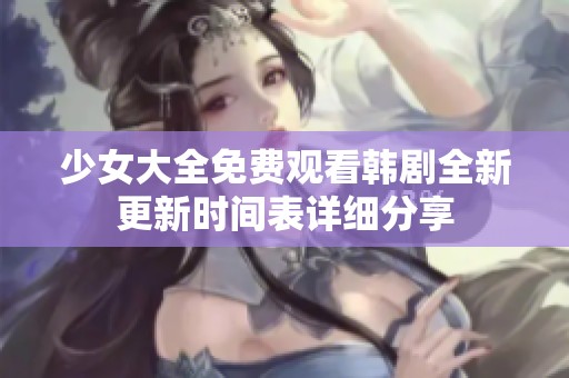 少女大全免费观看韩剧全新更新时间表详细分享