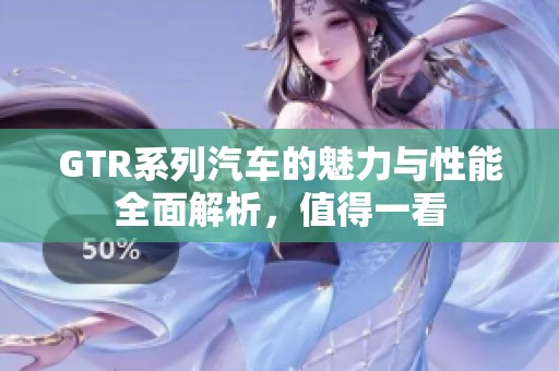 GTR系列汽车的魅力与性能全面解析，值得一看