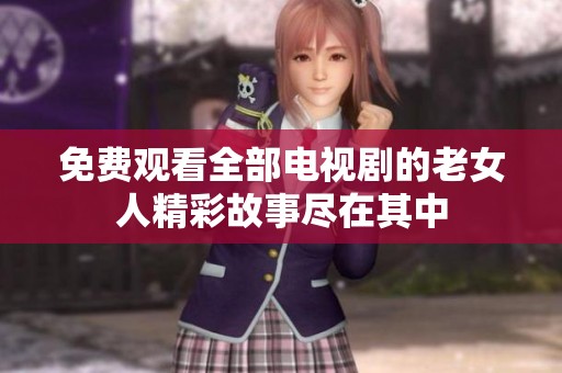 免费观看全部电视剧的老女人精彩故事尽在其中