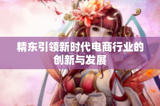 精东引领新时代电商行业的创新与发展