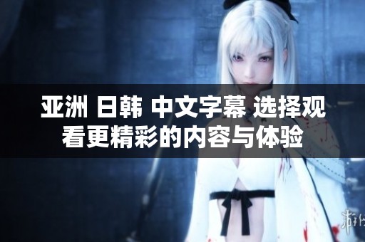 亚洲 日韩 中文字幕 选择观看更精彩的内容与体验