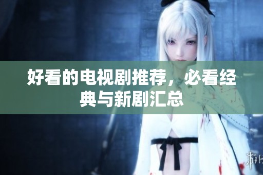 好看的电视剧推荐，必看经典与新剧汇总