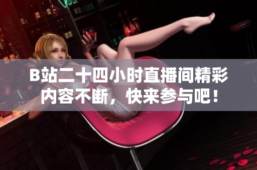 B站二十四小时直播间精彩内容不断，快来参与吧！