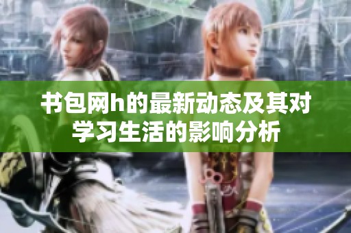 书包网h的最新动态及其对学习生活的影响分析